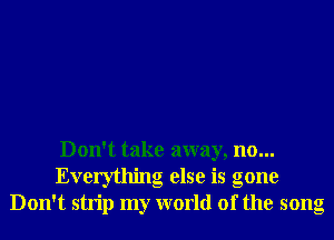Don't take away, no...
Everything else is gone
Don't strip my world of the song