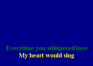 Everytime you whispered love
My heart would sing