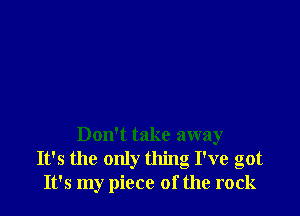 Don't take away
It's the only thing I've got
It's my piece of the rock