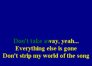 Don't take away, yeah...
Everything else is gone
Don't strip my world of the song
