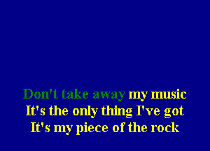 Don't take away my music
It's the only thing I've got
It's my piece of the rock