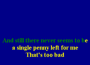 And still there never seems to be

a single penny left for me
That's too bad