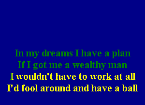 In my dreams I have a plan
If I got me a wealthy man
I wouldn't have to work at all
I'd fool around and have a ball