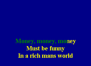 Money, money, money
Must be funny
In a rich mans world