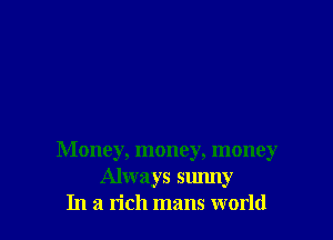 Money, money, money
Always sunny
In a rich mans world