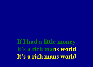 If I had a little money
It's a rich mans world
It's a rich mans world