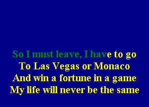 So I must leave, I have to go
T0 Las Vegas or Monaco
And Win a fortune in a game
My life will never be the same