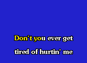 Don't you ever get

tired of hurtin' me