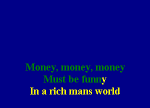 Money, money, money
Must be funny
In a rich mans world