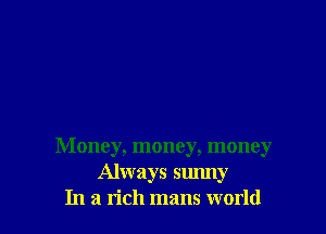 Money, money, money
Always sunny
In a rich mans world