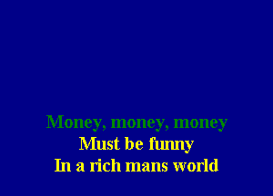 Money, money, money
Must be funny
In a rich mans world