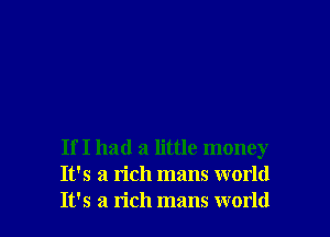 If I had a little money
It's a rich mans world
It's a rich mans world