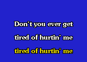 Don't you ever get

tired of hurtin' me

tired of hurtin' me I