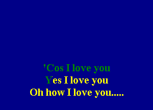 'Cos I love you
Yes I love you
Oh how I love you .....