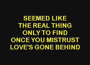 SEEMED LIKE
THE REAL THING
ONLY TO FIND
ONCEYOU MISTRUST
LOVE'S GONE BEHIND