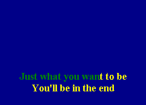 Just what you want to be
You'll be in the end