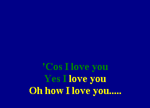 'Cos I love you
Yes I love you
Oh how I love you .....