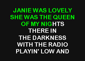 JANIEWAS LOVELY
SHEWAS THE QUEEN
OF MY NIGHTS
THERE IN
THE DARKNESS
WITH THE RADIO
PLAYIN' LOW AND