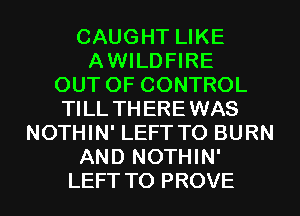 CAUGHT LIKE
AWILDFIRE
OUT OF CONTROL
TILL TH EREWAS
NOTHIN' LEFT TO BURN
AND NOTHIN'
LEFTTO PROVE