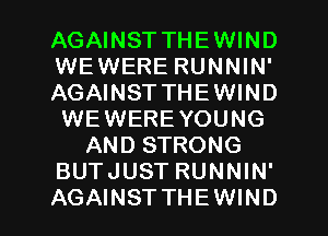 AGAINST THEWIND
WEWERE RUNNIN'
AGAINST THEWIND
WEWERE YOUNG
AND STRONG
BUTJUST RUNNIN'
AGAINST THEWIND