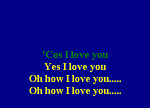 'Cos I love you
Yes I love you
011 hour I love you .....
Oh how I love you .....