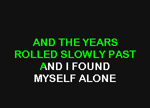 AN D TH E YEARS

ROLLED SLOWLY PAST
AND I FOUND
MYSELF ALONE