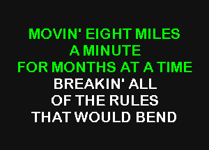 MOVIN' EIGHT MILES
AMINUTE
FOR MONTHS AT ATIME
BREAKIN' ALL
OF THE RULES
THAT WOULD BEND