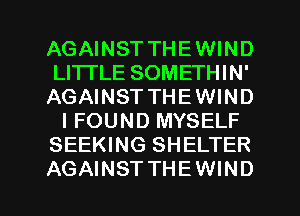 AGAINST THEWIND
LITTLE SOMETHIN'
AGAINST THEWIND
IFOUND MYSELF
SEEKING SHELTER
AGAINST THEWIND