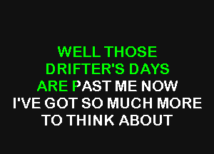 WELL THOSE
DRIFTER'S DAYS
ARE PAST ME NOW
I'VE GOT SO MUCH MORE
TO THINK ABOUT