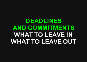 DEAD LINES
AND COMMITMENTS
WHAT TO LEAVE IN
WHAT TO LEAVE OUT

g