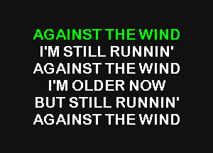 AGAINST THEWIND
I'M STILL RUNNIN'
AGAINST THEWIND
I'M OLDER NOW
BUT STILL RUNNIN'
AGAINST THEWIND