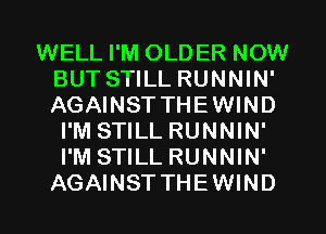 WELL I'M OLDER NOW
BUT STILL RUNNIN'
AGAINST THEWIND

I'M STILL RUNNIN'
I'M STILL RUNNIN'
AGAINST THEWIND