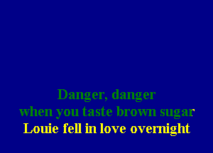 Danger, danger
When you taste brown sugar
Louie fell in love overnight
