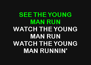 SEE THE YOUNG
MAN RUN
WATCH THE YOUNG

MAN RUN
WATCH THEYOUNG
MAN RUNNIN'