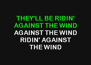 THEY'LL BE RIDIN'
AGAINST THE WIND

AGAINST THE WIND
RIDIN' AGAINST
THEWIND