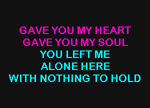 YOU LEFT ME
ALONE HERE
WITH NOTHING TO HOLD