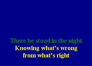 There he stood in the night
Knowing What's wrong
from What's right