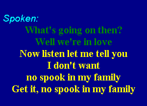 Spokens
What's going on then?
Well we're in love
N 0W listen let me tell you
I don't want
no spook in my family
Get it, no spook in my family