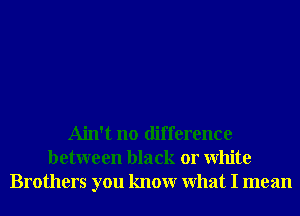 Ain't no difference
between black or White
Brothers you knowr What I mean