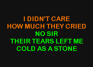 I DIDN'T CARE
HOW MUCH THEY CRIED
N0 SIR
TH EIR TEARS LEFT ME
COLD AS A STONE