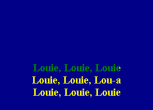 Louie, Louie, Louie
Louie, Louie, Lou-a
Louie, Louie, Louie
