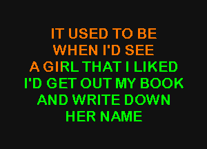 IT USED TO BE
WHEN I'D SEE
AGIRLTHATI LIKED
I'D GET OUT MY BOOK
AND WRITE DOWN
HER NAME