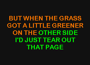 BUTWHEN THEGRASS
GOT A LITTLE GREEN ER
ON THE OTHER SIDE
I'D JUST TEAR OUT
THAT PAGE