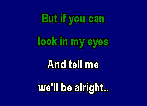 And tell me

we'll be alright.