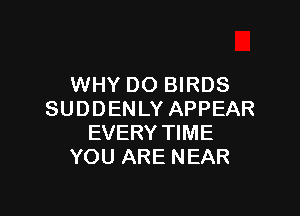 WHY DO BIRDS

SUDDENLY APPEAR
EVERY TIME
YOU ARE NEAR