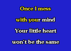 Once I macs

with your mind

Your little heart

won't be the same