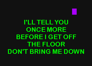 I'LL TELL YOU
ONCEMORE
BEFORE I GET OFF
THE FLOOR
DON'T BRING ME DOWN