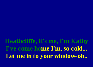 Heathcliffe, it's me, I'm Kathy
I've come home I'm, so cold...
Let me in to your Window-oh..