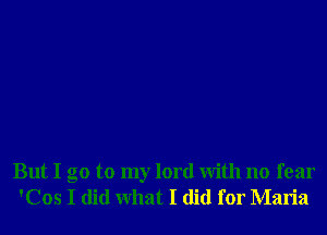 But I go to my lord With no fear
'Cos I did What I did for Maria