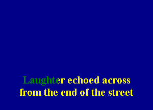 Laughter echoed across
from the end of the street